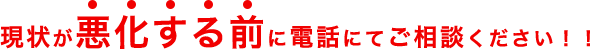 現状が悪化する前に電話にてご相談ください！！