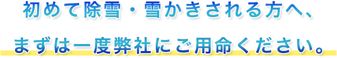 初めて除雪・雪かきされる方へ、まずは一度弊社にご用命ください。